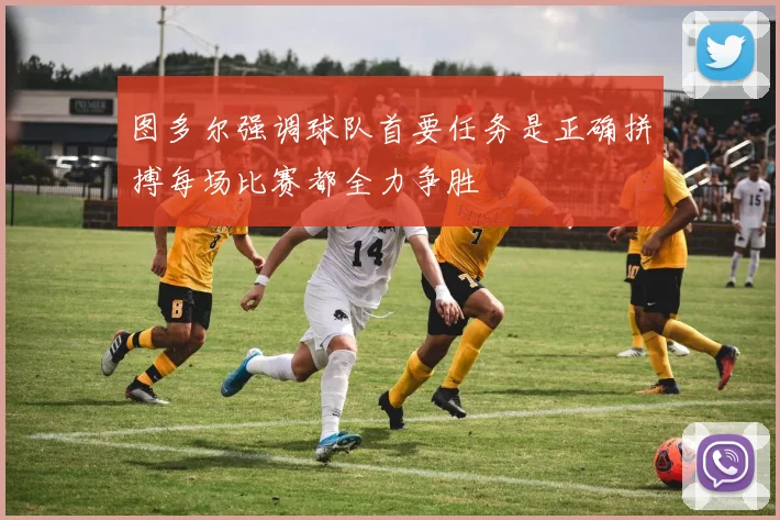 图多尔强调球队首要任务是正确拼搏每场比赛都全力争胜