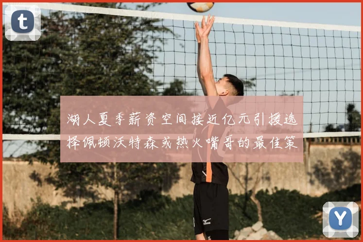 湖人夏季薪资空间接近亿元引援选择佩顿沃特森或热火嘴哥的最佳策略
