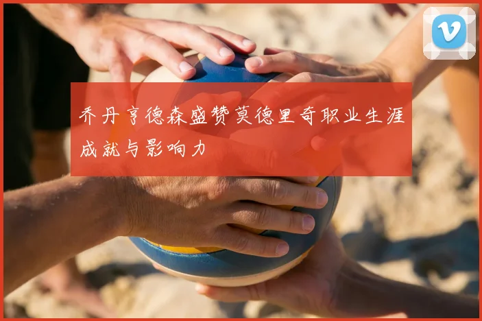 乔丹亨德森盛赞莫德里奇职业生涯成就与影响力