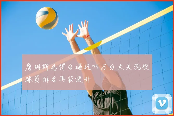 詹姆斯总得分逼近四万分大关现役球员排名再获提升