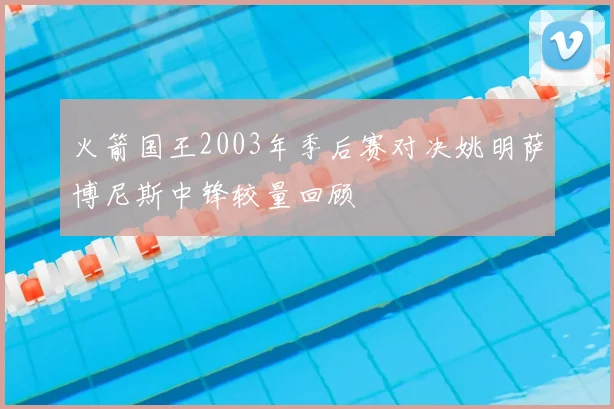 火箭国王2003年季后赛对决姚明萨博尼斯中锋较量回顾