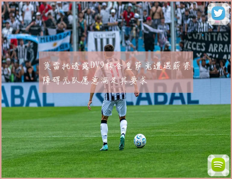 莫雷托透露DV9转会皇萨竞遭遇薪资障碍无队愿意满足其要求