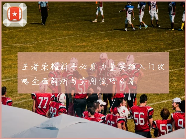 王者荣耀新手必看力量英雄入门攻略全面解析与实用技巧分享