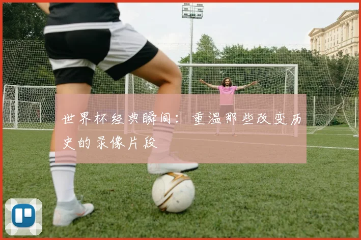 世界杯经典瞬间:重温那些改变历史的录像片段
