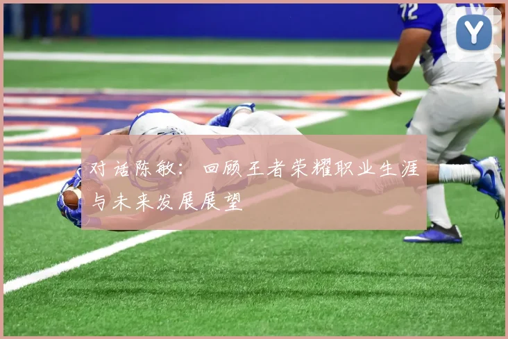 对话陈敏:回顾王者荣耀职业生涯与未来发展展望