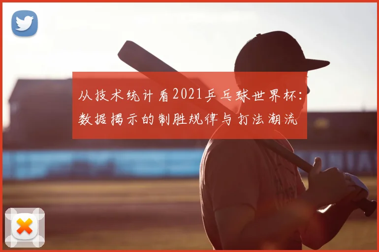 从技术统计看2021乒乓球世界杯:数据揭示的制胜规律与打法潮流