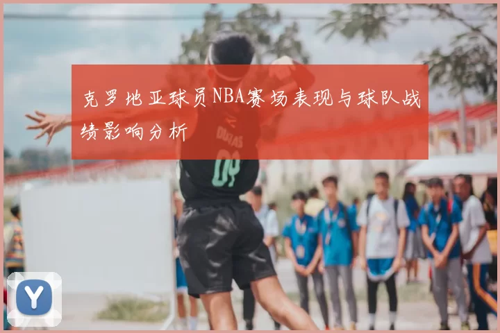 克罗地亚球员NBA赛场表现与球队战绩影响分析