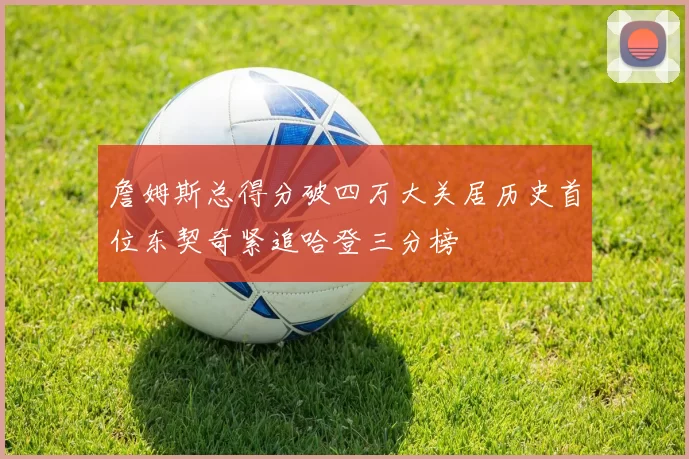 詹姆斯总得分破四万大关居历史首位东契奇紧追哈登三分榜