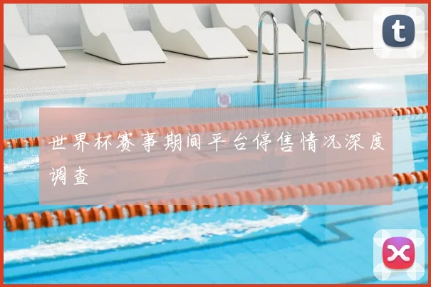 世界杯赛事期间平台停售情况深度调查