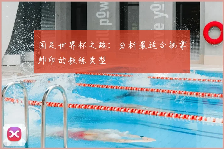国足世界杯之路：分析最适合执掌帅印的教练类型