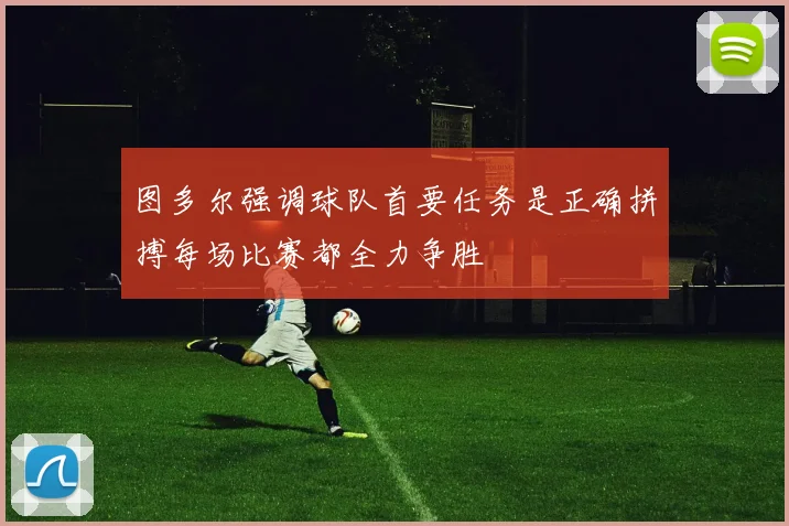 图多尔强调球队首要任务是正确拼搏每场比赛都全力争胜