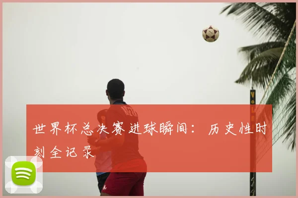 世界杯总决赛进球瞬间:历史性时刻全记录