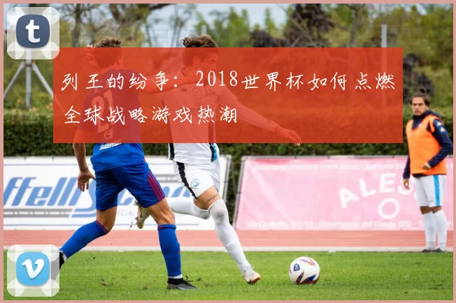 列王的纷争:2018世界杯如何点燃全球战略游戏热潮