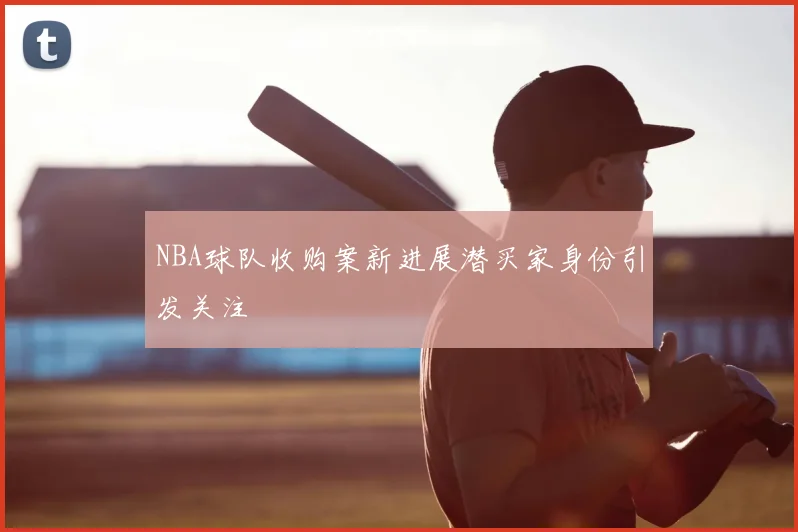 NBA球队收购案新进展潜买家身份引发关注