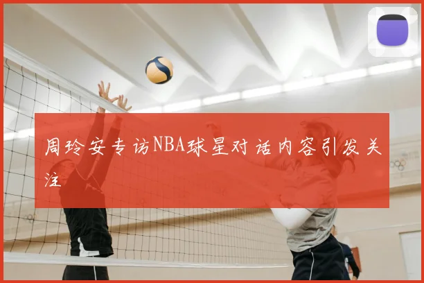 周玲安专访NBA球星对话内容引发关注