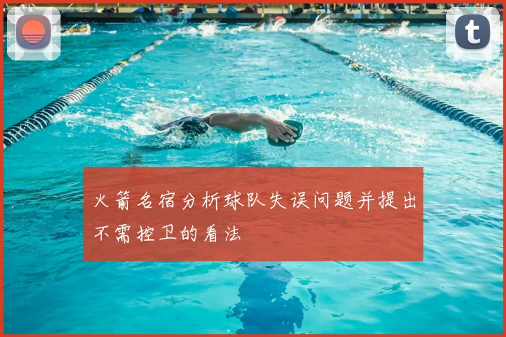 火箭名宿分析球队失误问题并提出不需控卫的看法