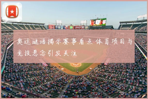 奥运谜语揭示赛事看点 体育项目与竞技悬念引发关注