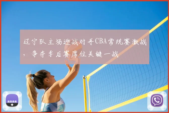 辽宁队主场迎战对手CBA常规赛激战,争夺季后赛席位关键一战