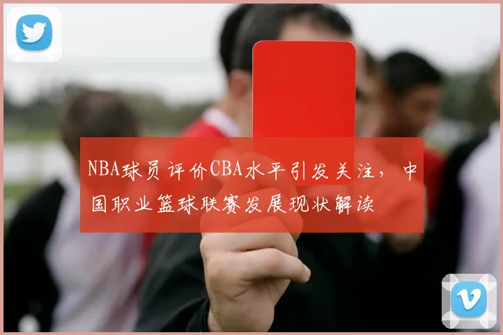 NBA球员评价CBA水平引发关注，中国职业篮球联赛发展现状解读