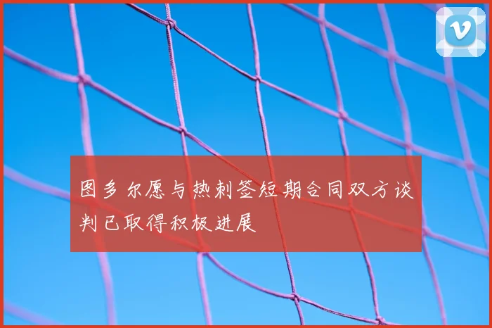 图多尔愿与热刺签短期合同双方谈判已取得积极进展