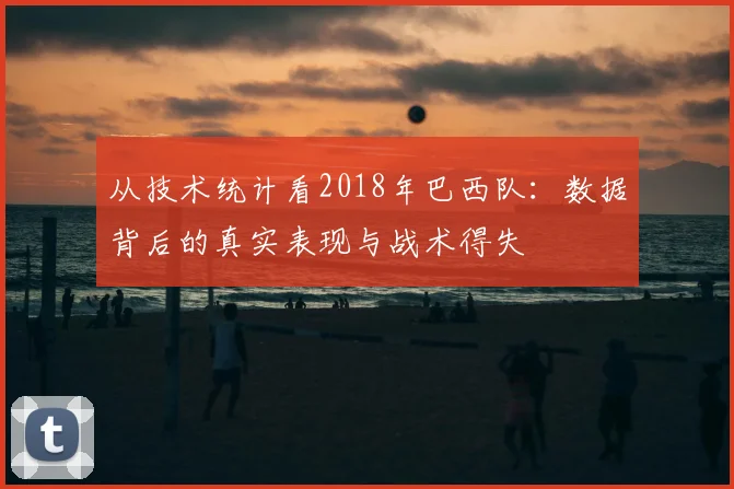 从技术统计看2018年巴西队：数据背后的真实表现与战术得失