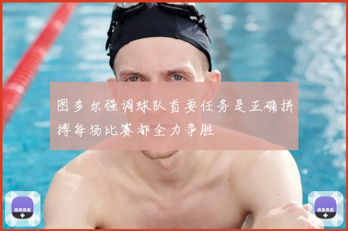 图多尔强调球队首要任务是正确拼搏每场比赛都全力争胜