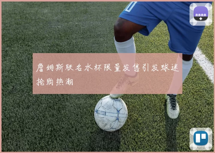 詹姆斯联名水杯限量发售引发球迷抢购热潮