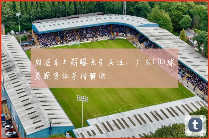 周湛东年薪曝光引关注，广东CBA球员薪资体系待解读