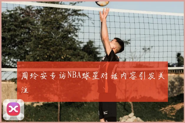 周玲安专访NBA球星对话内容引发关注