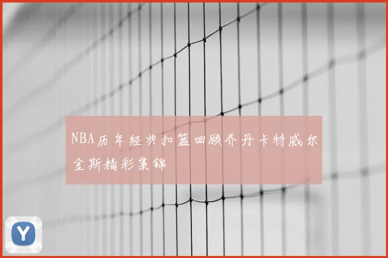 NBA历年经典扣篮回顾乔丹卡特威尔金斯精彩集锦