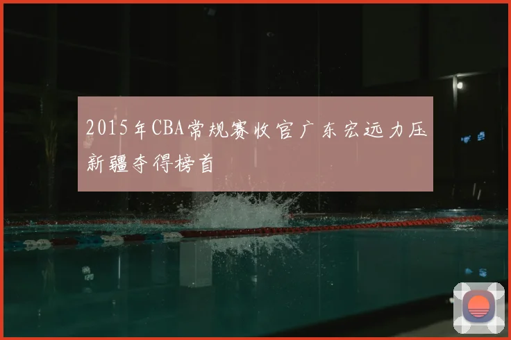 2015年CBA常规赛收官广东宏远力压新疆夺得榜首