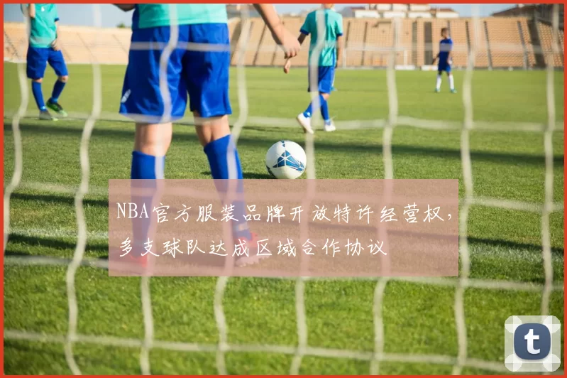 NBA官方服装品牌开放特许经营权，多支球队达成区域合作协议