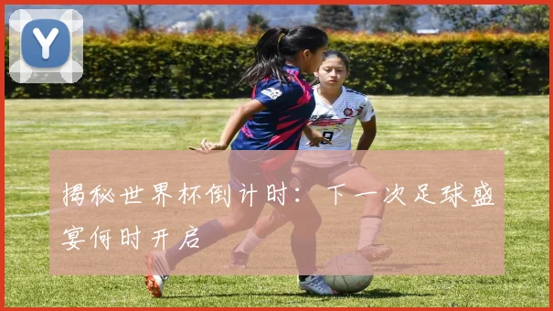 揭秘世界杯倒计时：下一次足球盛宴何时开启