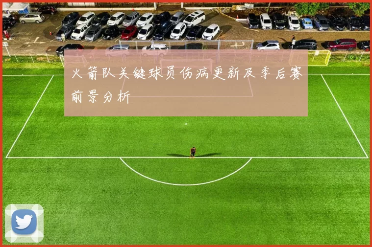 火箭队关键球员伤病更新及季后赛前景分析